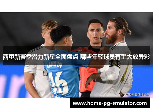 西甲新赛季潜力新星全面盘点 哪些年轻球员有望大放异彩