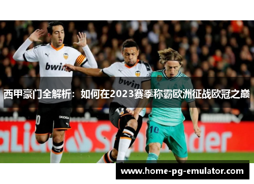 西甲豪门全解析:如何在2023赛季称霸欧洲征战欧冠之巅 西甲豪门全解析:如何在2023赛季称霸欧洲征战欧冠之巅