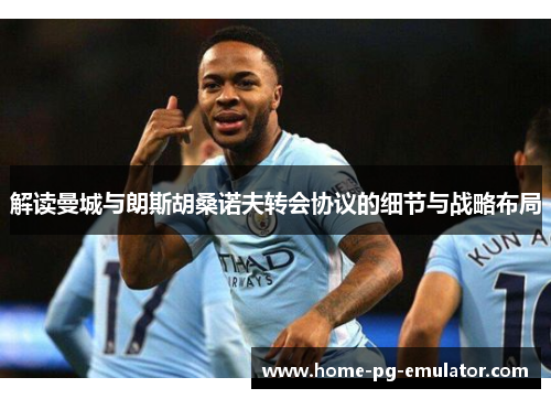 解读曼城与朗斯胡桑诺夫转会协议的细节与战略布局 解读曼城与朗斯胡桑诺夫转会协议的细节与战略布局
