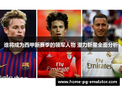 谁将成为西甲新赛季的领军人物 潜力新星全面分析
