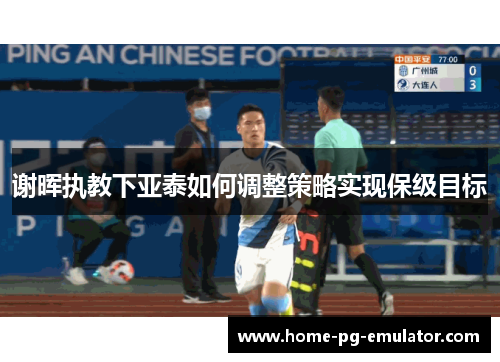谢晖执教下亚泰如何调整策略实现保级目标