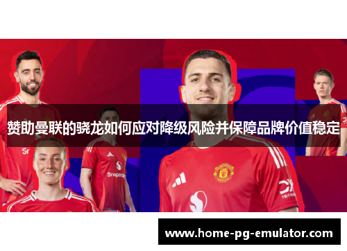 赞助曼联的骁龙如何应对降级风险并保障品牌价值稳定