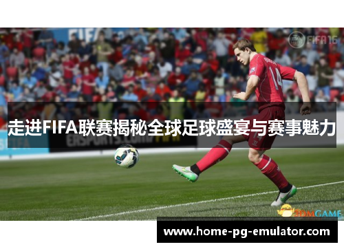 走进FIFA联赛揭秘全球足球盛宴与赛事魅力