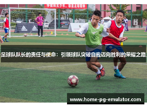 足球队队长的责任与使命:引领球队突破自我迈向胜利的荣耀之路 足球队队长的责任与使命:引领球队突破自我迈向胜利的荣耀之路