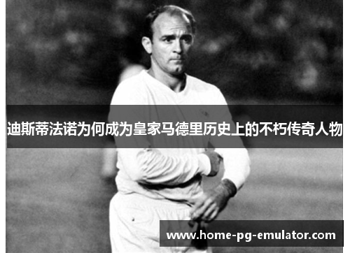 迪斯蒂法诺为何成为皇家马德里历史上的不朽传奇人物 迪斯蒂法诺为何成为皇家马德里历史上的不朽传奇人物