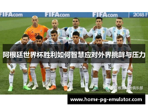 阿根廷世界杯胜利如何智慧应对外界挑衅与压力 阿根廷世界杯胜利如何智慧应对外界挑衅与压力