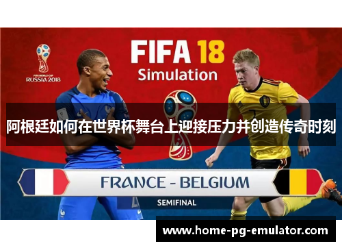 阿根廷如何在世界杯舞台上迎接压力并创造传奇时刻 阿根廷如何在世界杯舞台上迎接压力并创造传奇时刻