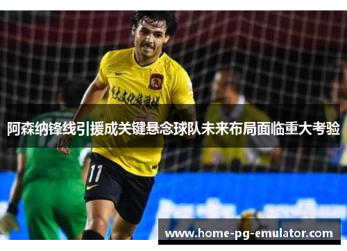 阿森纳锋线引援成关键悬念球队未来布局面临重大考验 阿森纳锋线引援成关键悬念球队未来布局面临重大考验