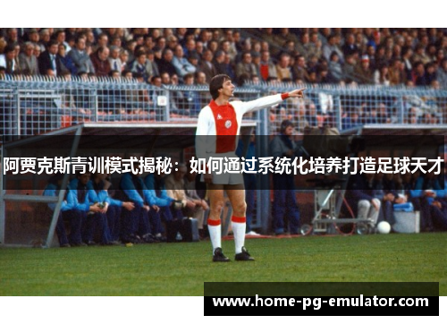 阿贾克斯青训模式揭秘:如何通过系统化培养打造足球天才 阿贾克斯青训模式揭秘:如何通过系统化培养打造足球天才