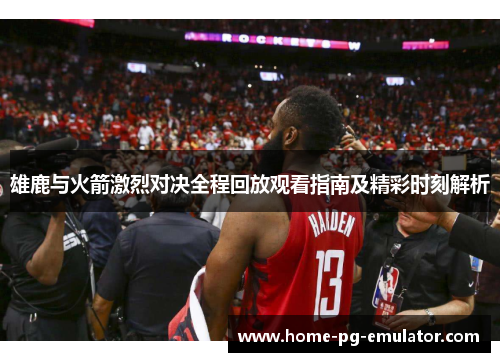 雄鹿与火箭激烈对决全程回放观看指南及精彩时刻解析 雄鹿与火箭激烈对决全程回放观看指南及精彩时刻解析