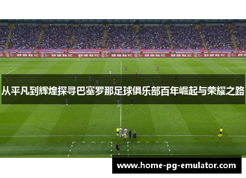 从平凡到辉煌探寻巴塞罗那足球俱乐部百年崛起与荣耀之路 从平凡到辉煌探寻巴塞罗那足球俱乐部百年崛起与荣耀之路