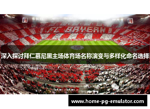 深入探讨拜仁慕尼黑主场体育场名称演变与多样化命名选择 深入探讨拜仁慕尼黑主场体育场名称演变与多样化命名选择