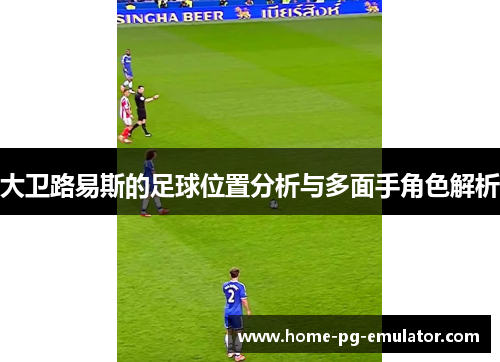 大卫路易斯的足球位置分析与多面手角色解析 大卫路易斯的足球位置分析与多面手角色解析