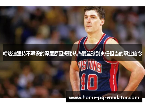哈达迪坚持不退役的深层原因探秘从热爱篮球到责任担当的职业信念 哈达迪坚持不退役的深层原因探秘从热爱篮球到责任担当的职业信念