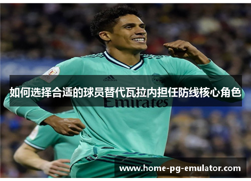 如何选择合适的球员替代瓦拉内担任防线核心角色 如何选择合适的球员替代瓦拉内担任防线核心角色