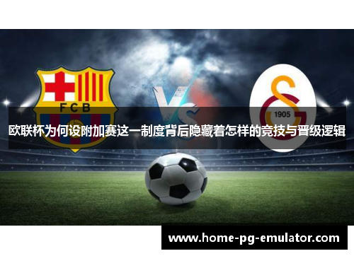 欧联杯为何设附加赛这一制度背后隐藏着怎样的竞技与晋级逻辑 欧联杯为何设附加赛这一制度背后隐藏着怎样的竞技与晋级逻辑