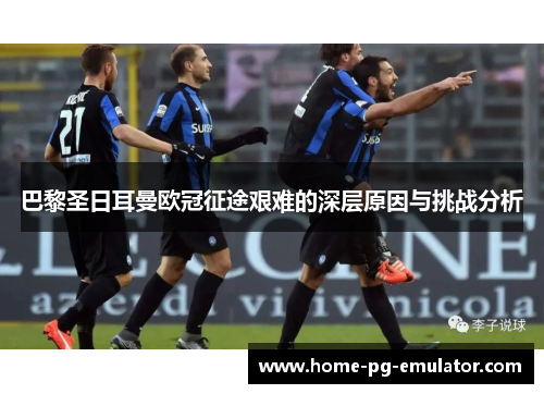 巴黎圣日耳曼欧冠征途艰难的深层原因与挑战分析