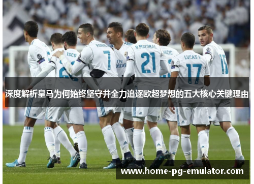 深度解析皇马为何始终坚守并全力追逐欧超梦想的五大核心关键理由