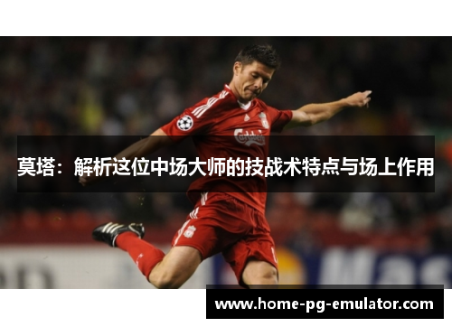 莫塔：解析这位中场大师的技战术特点与场上作用