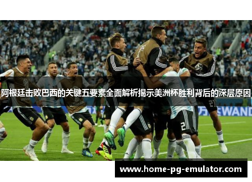 阿根廷击败巴西的关键五要素全面解析揭示美洲杯胜利背后的深层原因 阿根廷击败巴西的关键五要素全面解析揭示美洲杯胜利背后的深层原因