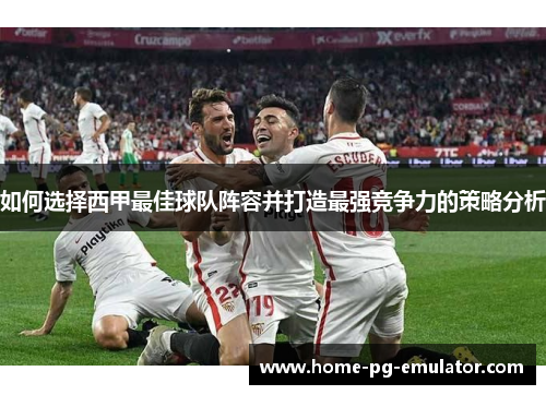 如何选择西甲最佳球队阵容并打造最强竞争力的策略分析 如何选择西甲最佳球队阵容并打造最强竞争力的策略分析