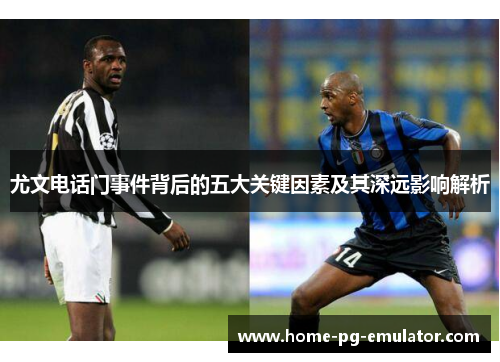 尤文电话门事件背后的五大关键因素及其深远影响解析
