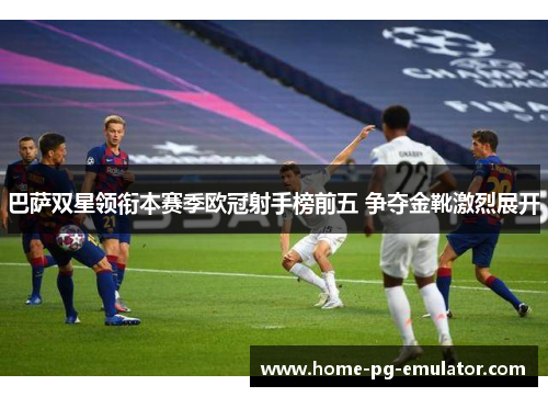巴萨双星领衔本赛季欧冠射手榜前五 争夺金靴激烈展开