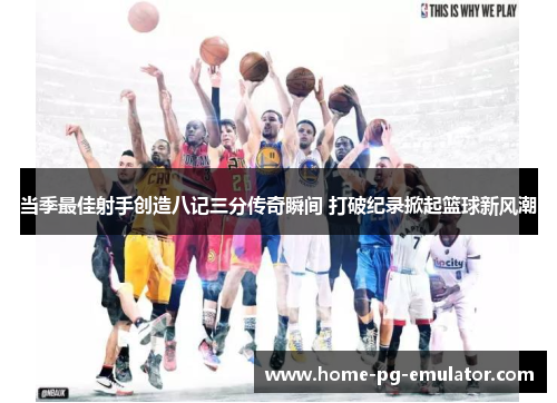 当季最佳射手创造八记三分传奇瞬间 打破纪录掀起篮球新风潮