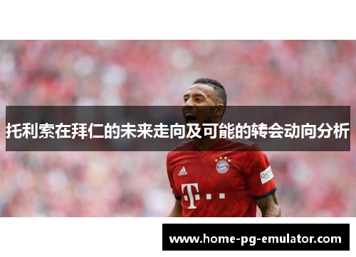 托利索在拜仁的未来走向及可能的转会动向分析 托利索在拜仁的未来走向及可能的转会动向分析