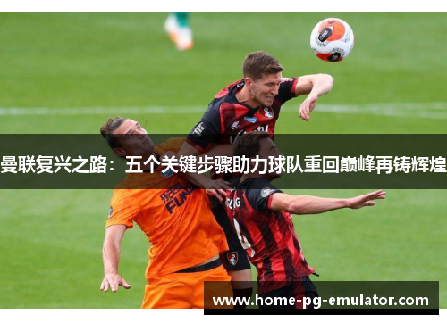 曼联复兴之路：五个关键步骤助力球队重回巅峰再铸辉煌