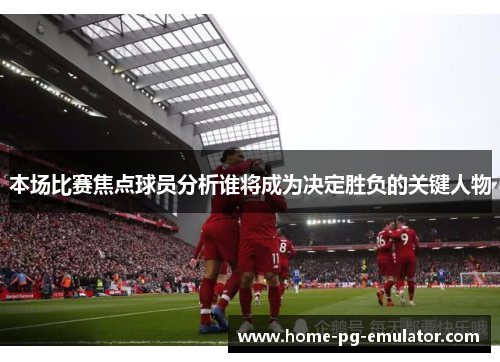 本场比赛焦点球员分析谁将成为决定胜负的关键人物