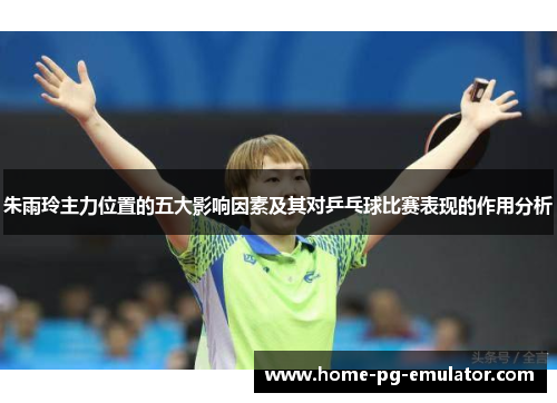 朱雨玲主力位置的五大影响因素及其对乒乓球比赛表现的作用分析 朱雨玲主力位置的五大影响因素及其对乒乓球比赛表现的作用分析