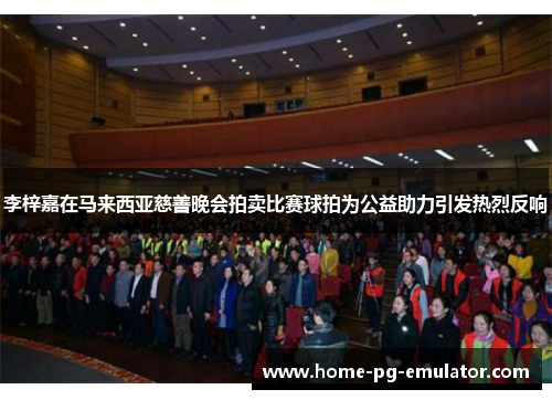 李梓嘉在马来西亚慈善晚会拍卖比赛球拍为公益助力引发热烈反响