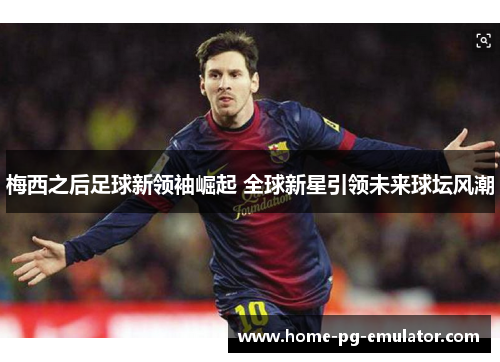 梅西之后足球新领袖崛起 全球新星引领未来球坛风潮