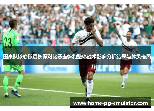 国家队核心球员伤停对比赛走势和整体战术影响分析结果与胜负格局