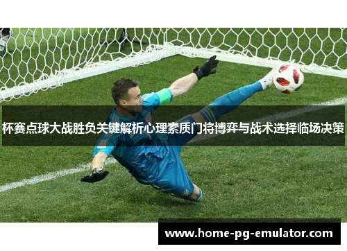 杯赛点球大战胜负关键解析心理素质门将博弈与战术选择临场决策