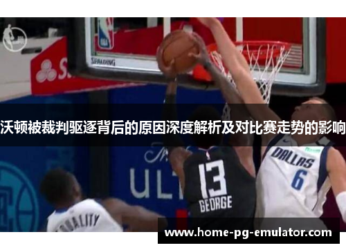 沃顿被裁判驱逐背后的原因深度解析及对比赛走势的影响