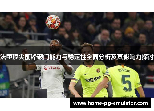 法甲顶尖前锋破门能力与稳定性全面分析及其影响力探讨