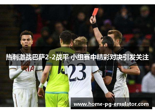 热刺激战巴萨2-2战平 小组赛中精彩对决引发关注 热刺激战巴萨2-2战平 小组赛中精彩对决引发关注