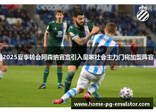 2025夏季转会阿森纳官宣引入皇家社会主力门将加盟阵容