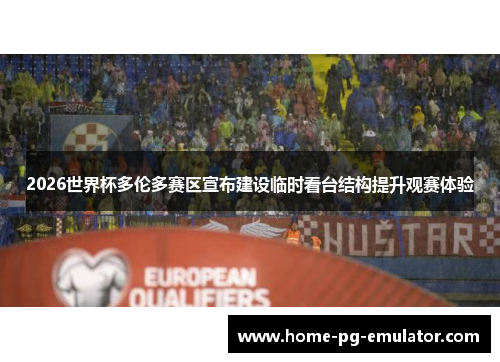 2026世界杯多伦多赛区宣布建设临时看台结构提升观赛体验