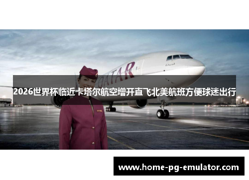 2026世界杯临近卡塔尔航空增开直飞北美航班方便球迷出行