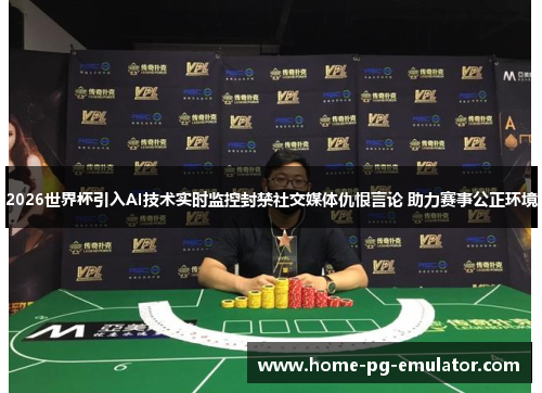 2026世界杯引入AI技术实时监控封禁社交媒体仇恨言论 助力赛事公正环境