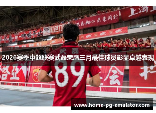 2026赛季中超联赛武磊荣膺三月最佳球员彰显卓越表现 2026赛季中超联赛武磊荣膺三月最佳球员彰显卓越表现