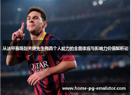 从法甲赛场到关键先生梅西个人能力的全面体现与影响力价值解析论 从法甲赛场到关键先生梅西个人能力的全面体现与影响力价值解析论
