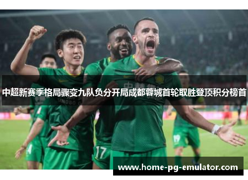 中超新赛季格局骤变九队负分开局成都蓉城首轮取胜登顶积分榜首 中超新赛季格局骤变九队负分开局成都蓉城首轮取胜登顶积分榜首