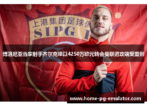 博洛尼亚当家射手齐尔克泽以4250万欧元转会曼联进攻端受重创 博洛尼亚当家射手齐尔克泽以4250万欧元转会曼联进攻端受重创