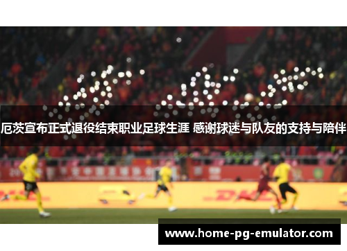 厄茨宣布正式退役结束职业足球生涯 感谢球迷与队友的支持与陪伴 厄茨宣布正式退役结束职业足球生涯 感谢球迷与队友的支持与陪伴