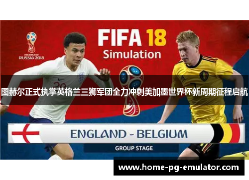 图赫尔正式执掌英格兰三狮军团全力冲刺美加墨世界杯新周期征程启航