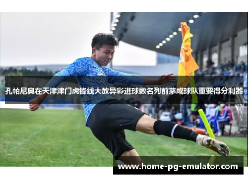 孔帕尼奥在天津津门虎锋线大放异彩进球数名列前茅成球队重要得分利器